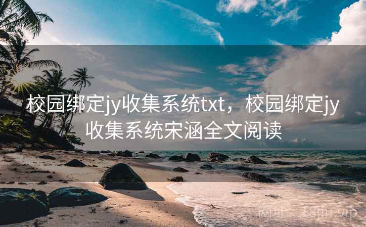校园绑定jy收集系统txt,校园绑定jy收集系统宋涵全文阅读 校园绑定jy收集系统txt,校园绑定jy收集系统宋涵全文阅读