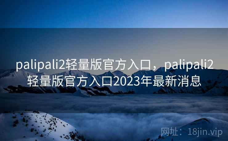 palipali2轻量版官方入口，palipali2轻量版官方入口2023年最新消息