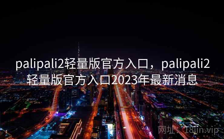 palipali2轻量版官方入口，palipali2轻量版官方入口2023年最新消息