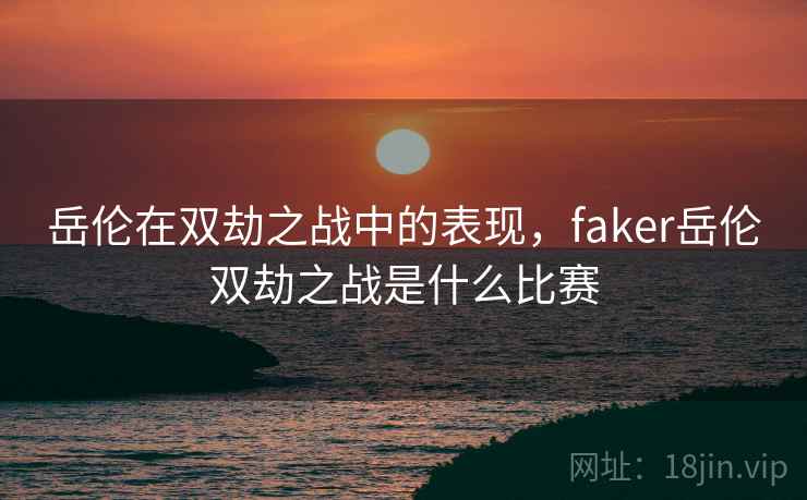 岳伦在双劫之战中的表现,faker岳伦双劫之战是什么比赛 岳伦在双劫之战中的表现,faker岳伦双劫之战是什么比赛