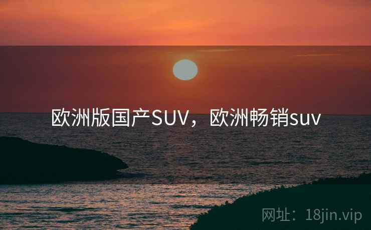 欧洲版国产SUV，欧洲畅销suv