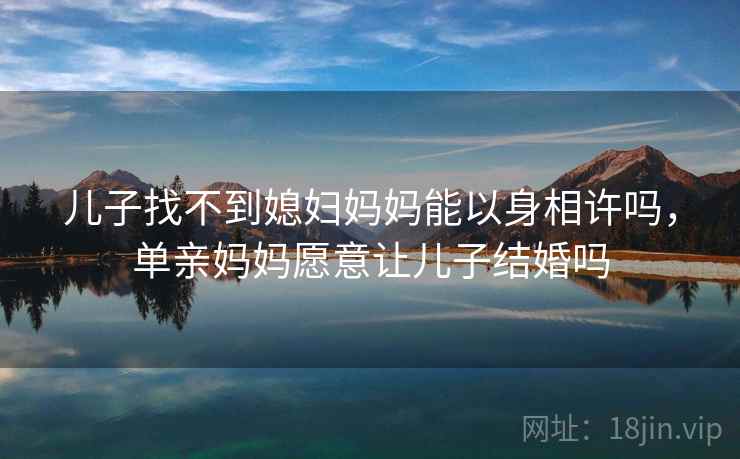 儿子找不到媳妇妈妈能以身相许吗，单亲妈妈愿意让儿子结婚吗