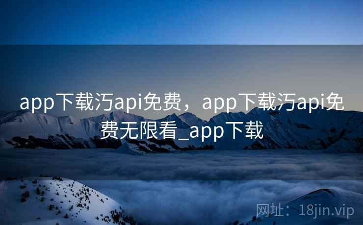 app下载汅api免费，app下载汅api免费无限看_app下载