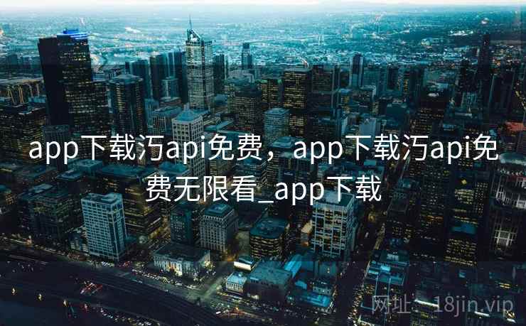 app下载汅api免费，app下载汅api免费无限看_app下载