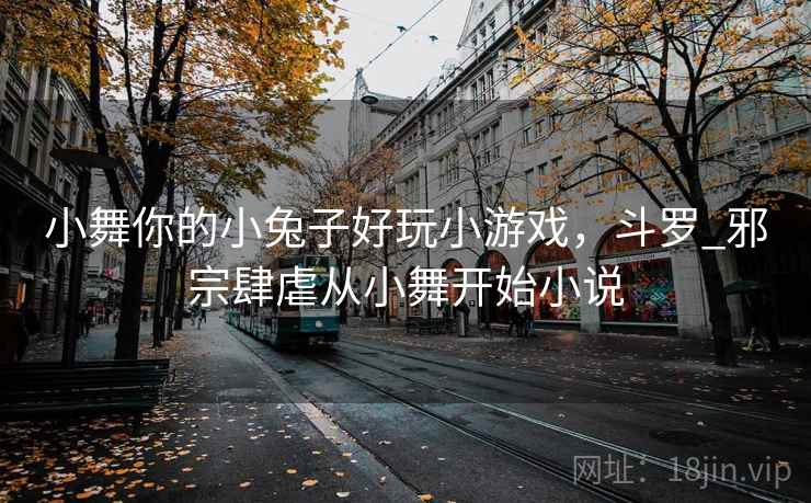 小舞你的小兔子好玩小游戏，斗罗_邪宗肆虐从小舞开始小说