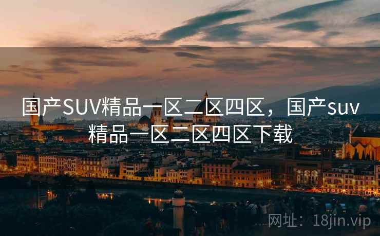 国产SUV精品一区二区四区，国产suv精品一区二区四区下载