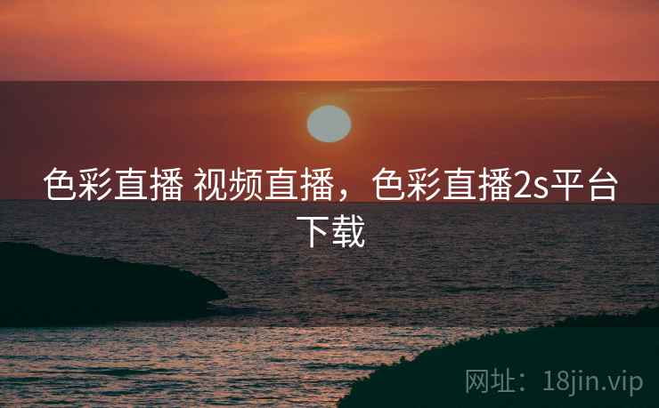 色彩直播 视频直播，色彩直播2s平台下载