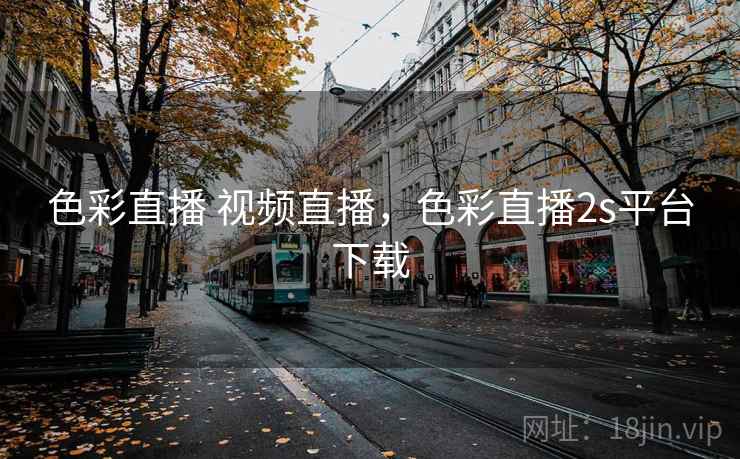色彩直播 视频直播，色彩直播2s平台下载