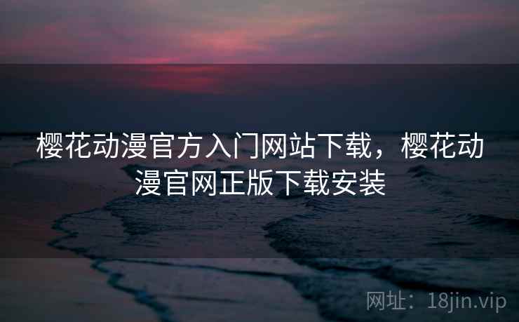 樱花动漫官方入门网站下载，樱花动漫官网正版下载安装