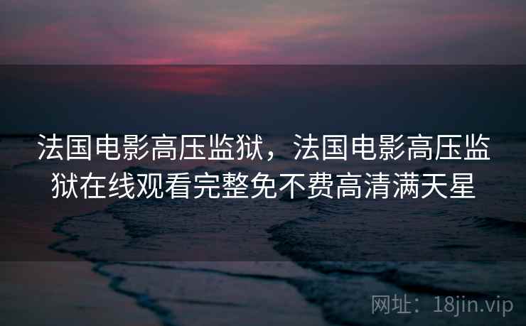 法国电影高压监狱，法国电影高压监狱在线观看完整免不费高清满天星