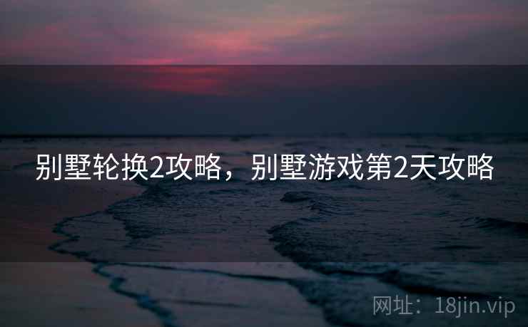 别墅轮换2攻略，别墅游戏第2天攻略