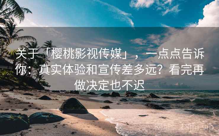 关于「樱桃影视传媒」，一点点告诉你：真实体验和宣传差多远？看完再做决定也不迟