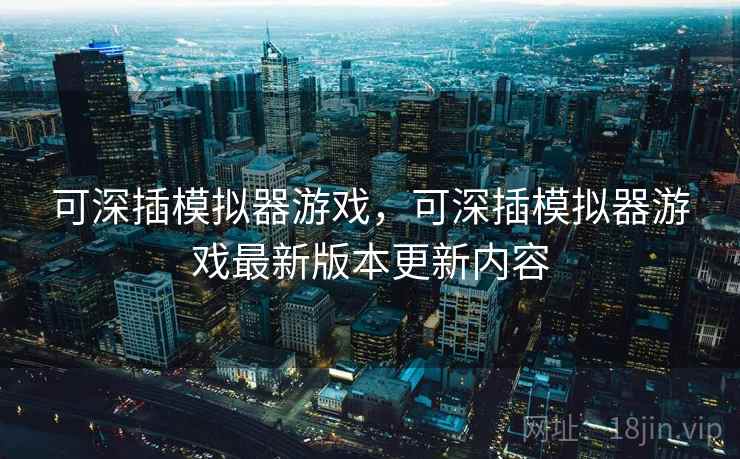 可深插模拟器游戏，可深插模拟器游戏最新版本更新内容