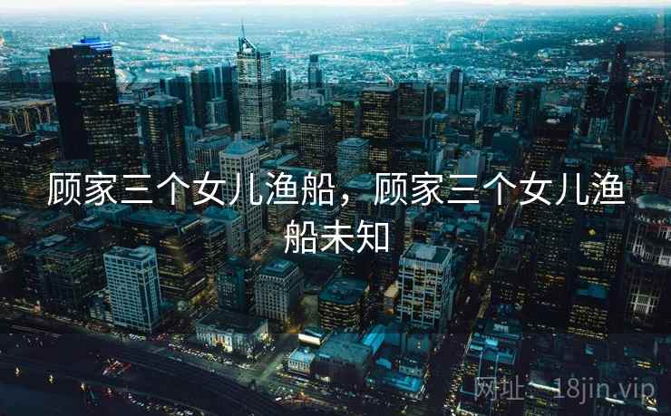 顾家三个女儿渔船，顾家三个女儿渔船未知
