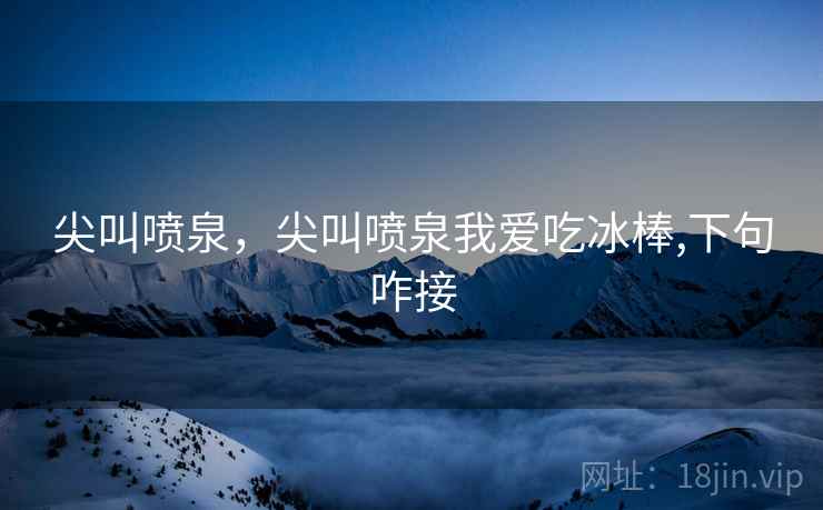 尖叫喷泉，尖叫喷泉我爱吃冰棒,下句咋接