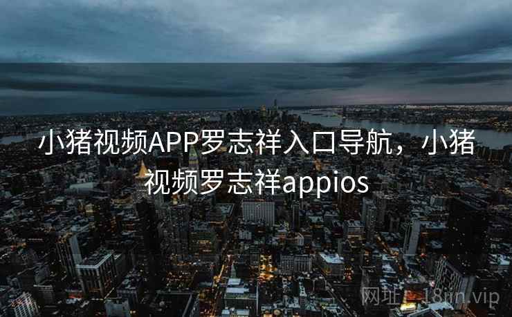 小猪视频APP罗志祥入口导航，小猪视频罗志祥appios