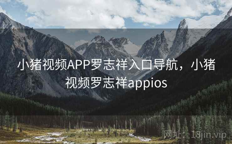 小猪视频APP罗志祥入口导航，小猪视频罗志祥appios