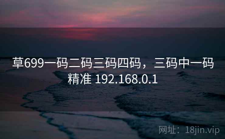 草699一码二码三码四码，三码中一码精准 192.168.0.1