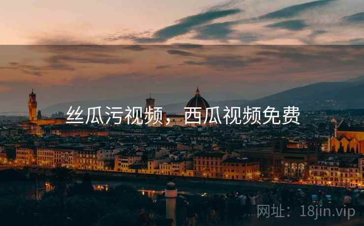 丝瓜污视频，西瓜视频免费