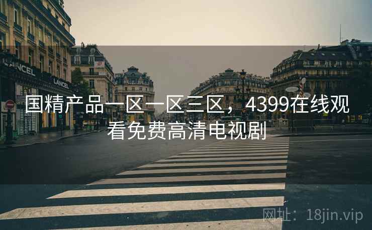 国精产品一区一区三区，4399在线观看免费高清电视剧
