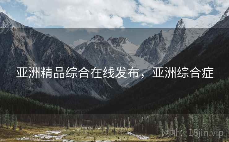 亚洲精品综合在线发布，亚洲综合症