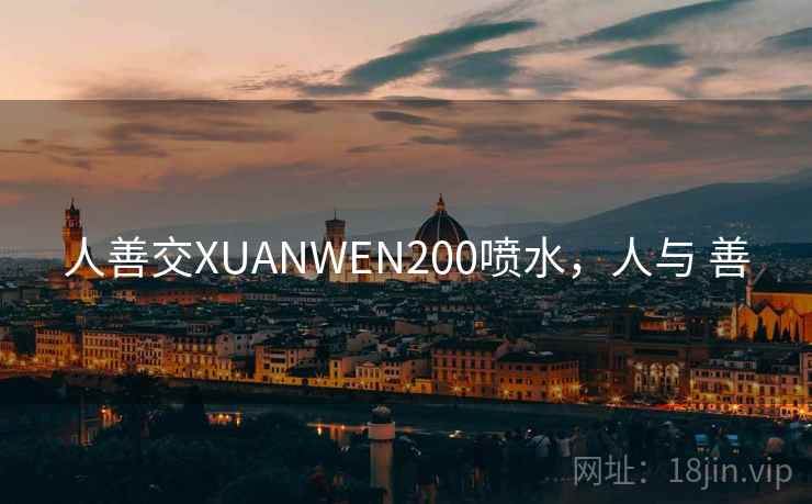 人善交XUANWEN200喷水，人与 善