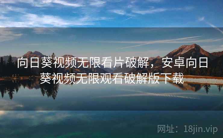 向日葵视频无限看片破解，安卓向日葵视频无限观看破解版下载