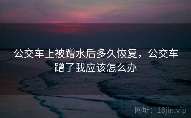 公交车上被蹭水后多久恢复，公交车蹭了我应该怎么办