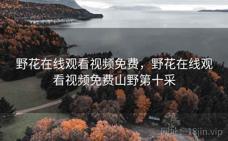 野花在线观看视频免费,野花在线观看视频免费山野第十采 野花在线观看视频免费,野花在线观看视频免费山野第十采