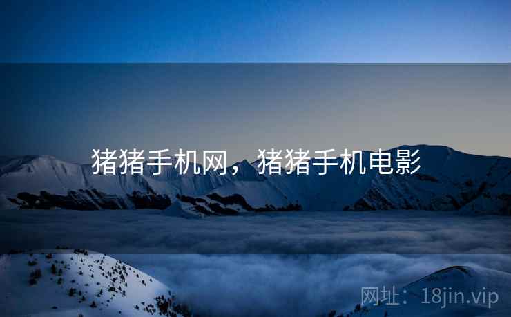 猪猪手机网,猪猪手机电影 猪猪手机网,猪猪手机电影