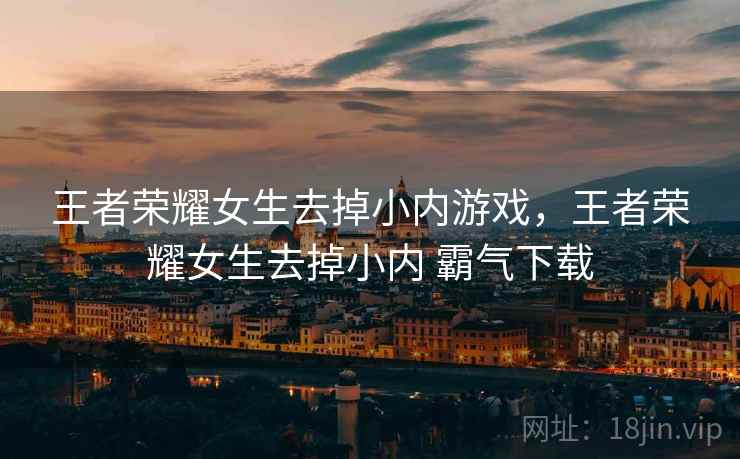 王者荣耀女生去掉小内游戏,王者荣耀女生去掉小内 霸气下载 王者荣耀女生去掉小内游戏,王者荣耀女生去掉小内 霸气下载
