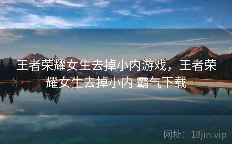 王者荣耀女生去掉小内游戏,王者荣耀女生去掉小内 霸气下载 王者荣耀女生去掉小内游戏,王者荣耀女生去掉小内 霸气下载