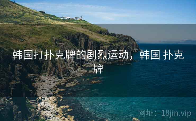 韩国打扑克牌的剧烈运动,韩国 扑克牌 韩国打扑克牌的剧烈运动,韩国 扑克牌