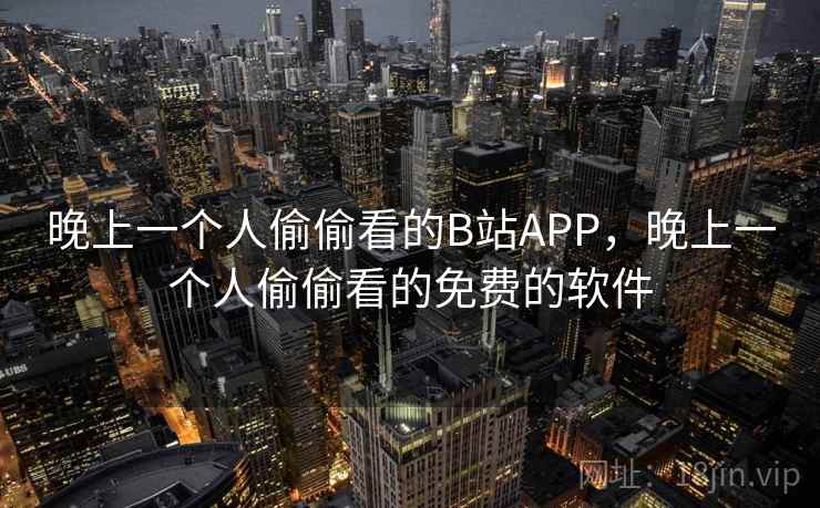 晚上一个人偷偷看的B站APP,晚上一个人偷偷看的免费的软件 晚上一个人偷偷看的B站APP,晚上一个人偷偷看的免费的软件