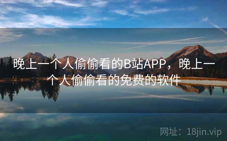 晚上一个人偷偷看的B站APP，晚上一个人偷偷看的免费的软件