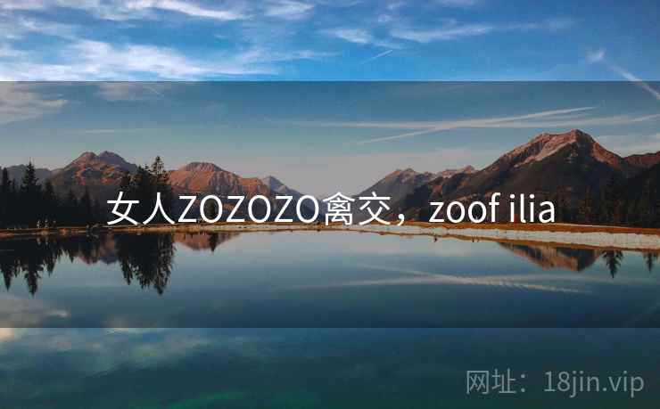 女人ZOZOZO禽交，zoof ilia