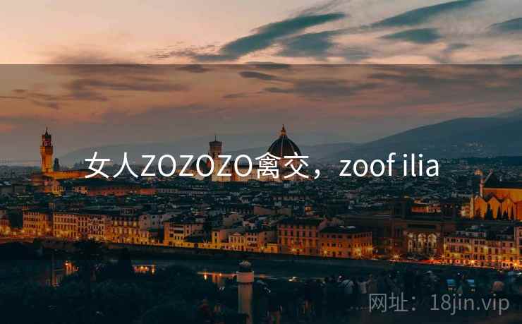 女人ZOZOZO禽交，zoof ilia