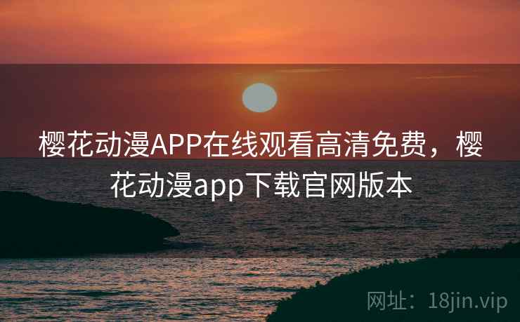 樱花动漫APP在线观看高清免费,樱花动漫app下载官网版本 樱花动漫APP在线观看高清免费,樱花动漫app下载官网版本