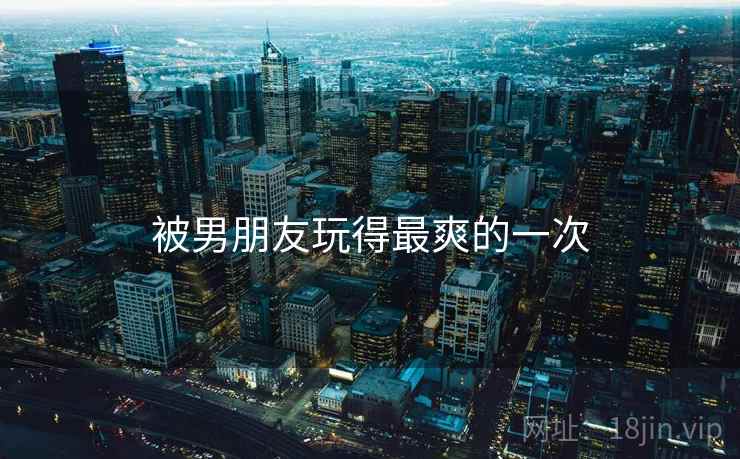 被男朋友玩得最爽的一次