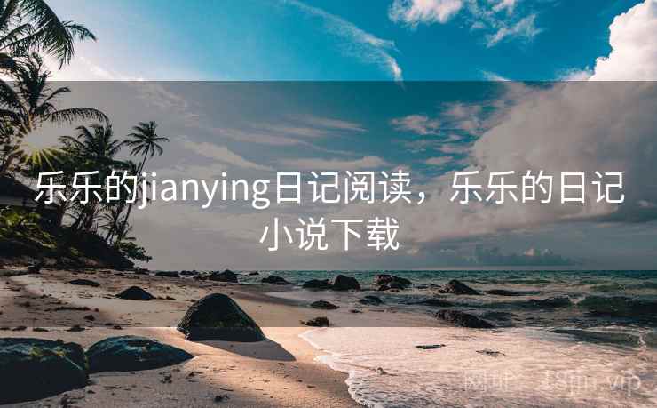 乐乐的jianying日记阅读,乐乐的日记小说下载 乐乐的jianying日记阅读,乐乐的日记小说下载