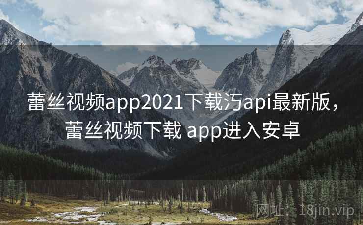 蕾丝视频app2021下载汅api最新版，蕾丝视频下载 app进入安卓