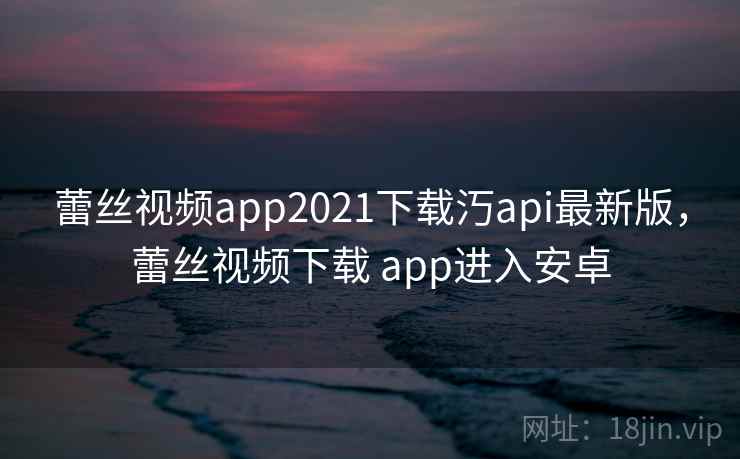 蕾丝视频app2021下载汅api最新版，蕾丝视频下载 app进入安卓
