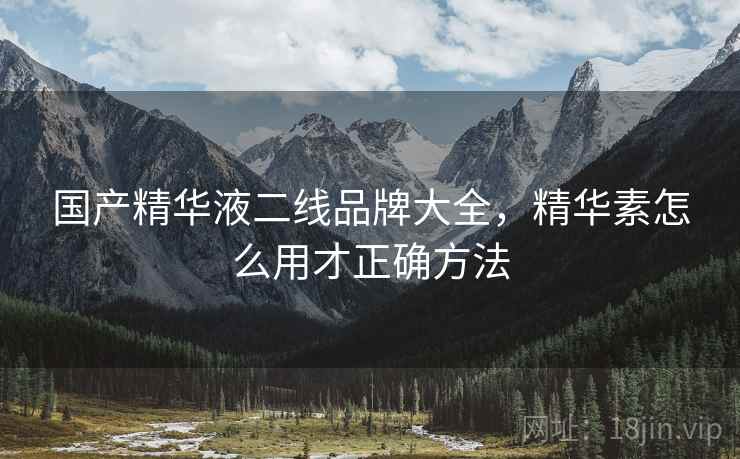 国产精华液二线品牌大全，精华素怎么用才正确方法