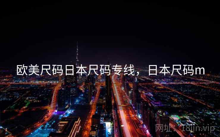 欧美尺码日本尺码专线,日本尺码m 欧美尺码日本尺码专线,日本尺码m