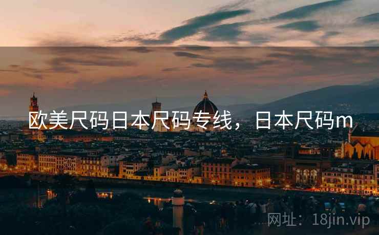 欧美尺码日本尺码专线,日本尺码m 欧美尺码日本尺码专线,日本尺码m