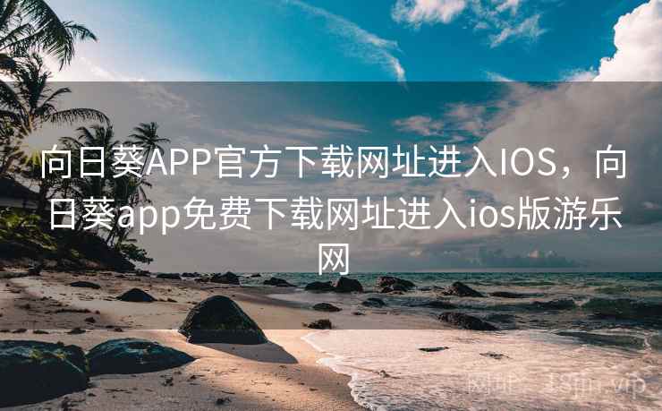 向日葵APP官方下载网址进入IOS,向日葵app免费下载网址进入ios版游乐网 向日葵APP官方下载网址进入IOS,向日葵app免费下载网址进入ios版游乐网