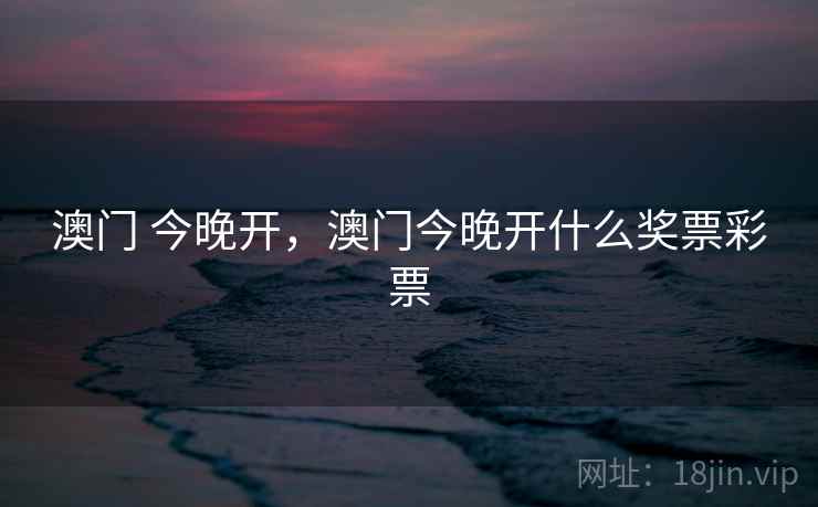 澳门 今晚开,澳门今晚开什么奖票彩票 澳门 今晚开,澳门今晚开什么奖票彩票