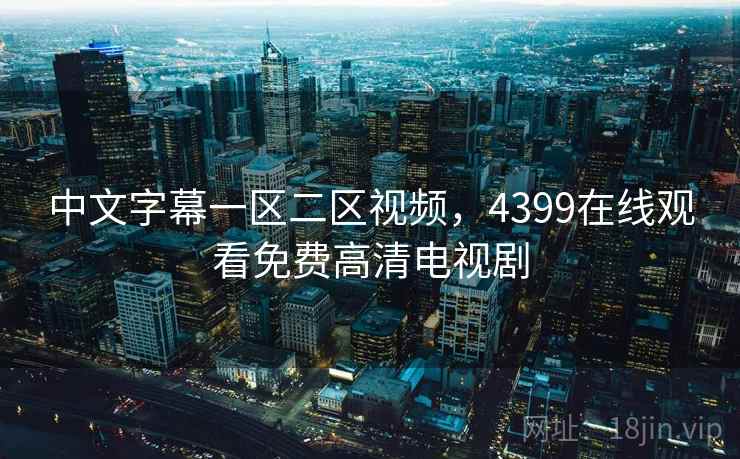 中文字幕一区二区视频,4399在线观看免费高清电视剧 中文字幕一区二区视频,4399在线观看免费高清电视剧