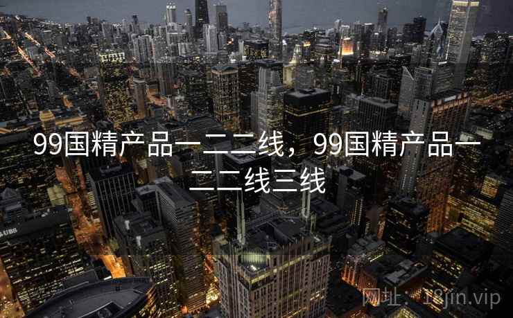 99国精产品一二二线，99国精产品一二二线三线