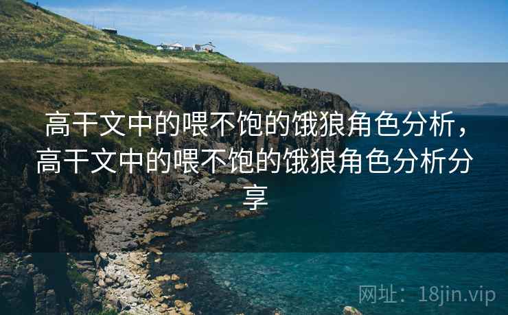 高干文中的喂不饱的饿狼角色分析，高干文中的喂不饱的饿狼角色分析分享